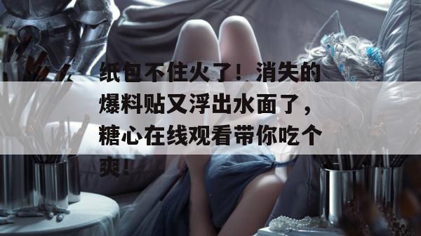 纸包不住火了!消失的爆料贴又浮出水面了,糖心在线观看带你吃个爽! 纸包不住火了!消失的爆料贴又浮出水面了,糖心在线观看带你吃个爽!
